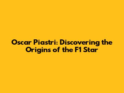 Oscar Piastri: Discovering the Origins of the F1 Star