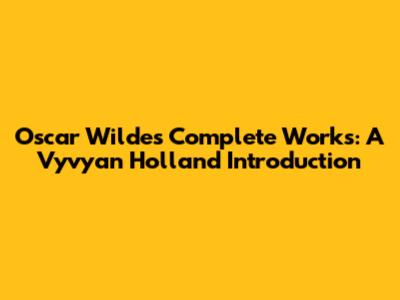 Oscar Wilde's Complete Works: A Vyvyan Holland Introduction
