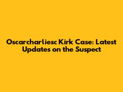 Oscarcharliesc Kirk Case: Latest Updates on the Suspect