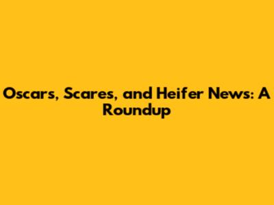 Oscars, Scares, and Heifer News: A Roundup