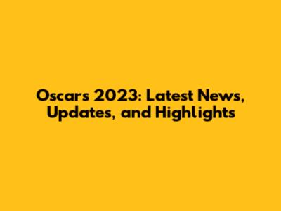 Oscars 2023: Latest News, Updates, and Highlights