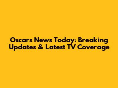 Oscars News Today: Breaking Updates & Latest TV Coverage
