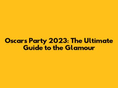 Oscars Party 2023: The Ultimate Guide to the Glamour
