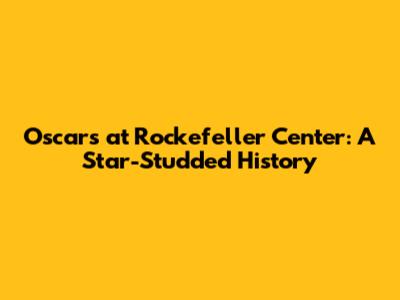 Oscars at Rockefeller Center: A Star-Studded History