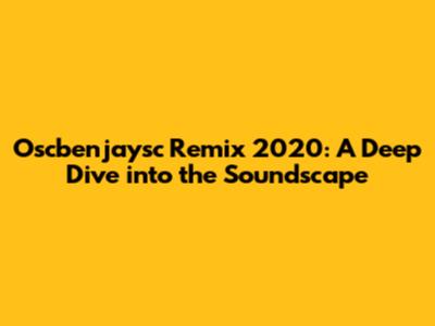 Oscbenjaysc Remix 2020: A Deep Dive into the Soundscape