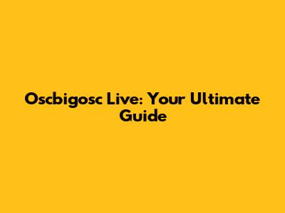Oscbigosc Live: Your Ultimate Guide