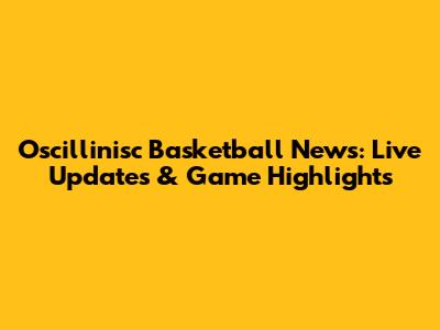 Oscillinisc Basketball News: Live Updates & Game Highlights