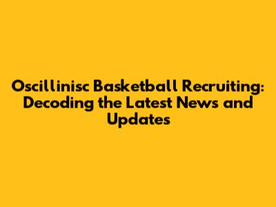 Oscillinisc Basketball Recruiting: Decoding the Latest News and Updates