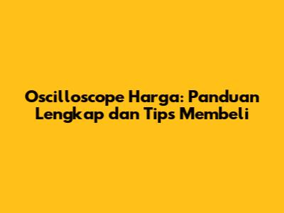 Oscilloscope Harga: Panduan Lengkap dan Tips Membeli