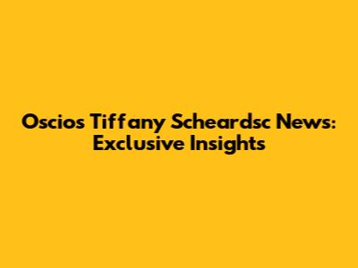 Oscios Tiffany Scheardsc News: Exclusive Insights