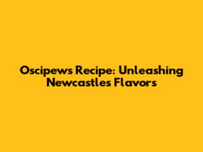 Oscipews Recipe: Unleashing Newcastle's Flavors