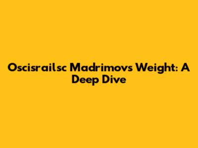 Oscisrailsc Madrimov's Weight: A Deep Dive