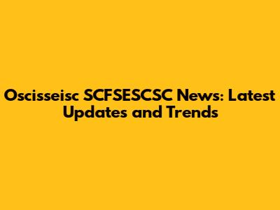 Oscisseisc SCFSESCSC News: Latest Updates and Trends