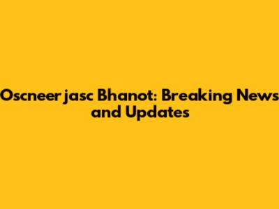 Oscneerjasc Bhanot: Breaking News and Updates