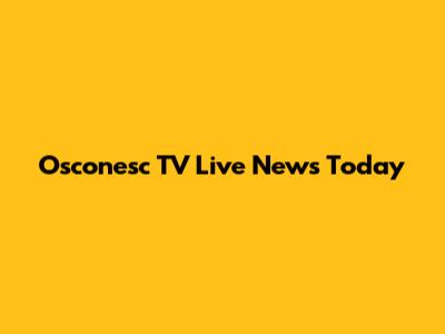 Osconesc TV Live News Today