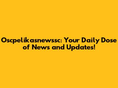 Oscpelikasnewssc: Your Daily Dose of News and Updates!
