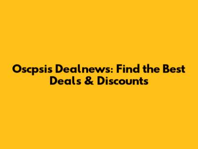 Oscpsis Dealnews: Find the Best Deals & Discounts