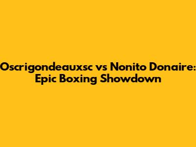 Oscrigondeauxsc vs Nonito Donaire: Epic Boxing Showdown