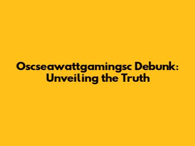Oscseawattgamingsc Debunk: Unveiling the Truth