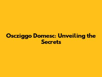 Oscziggo Domesc: Unveiling the Secrets