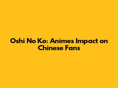 Oshi No Ko: Anime's Impact on Chinese Fans