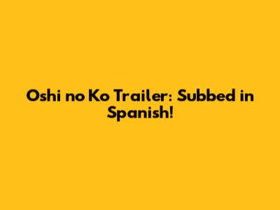 Oshi no Ko Trailer: Subbed in Spanish!