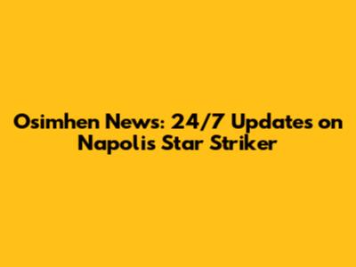 Osimhen News: 24/7 Updates on Napoli's Star Striker