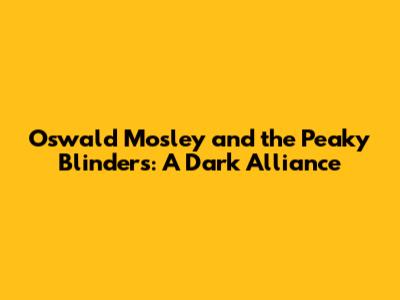Oswald Mosley and the Peaky Blinders: A Dark Alliance