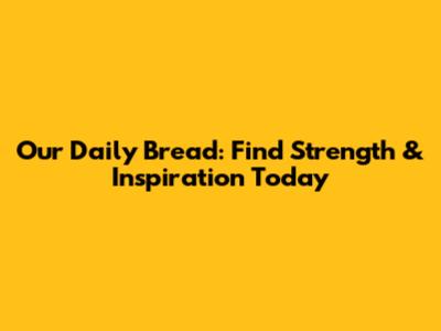 Our Daily Bread: Find Strength & Inspiration Today