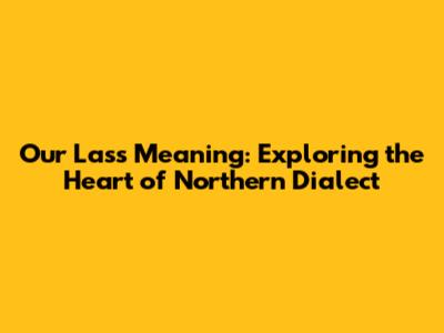 Our Lass Meaning: Exploring the Heart of Northern Dialect