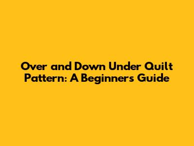 Over and Down Under Quilt Pattern: A Beginner's Guide