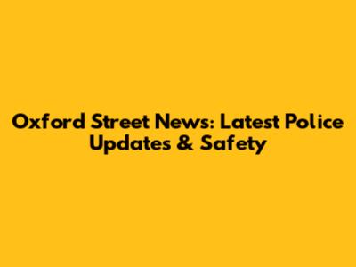 Oxford Street News: Latest Police Updates & Safety
