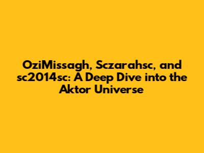 OziMissagh, Sczarahsc, and sc2014sc: A Deep Dive into the Aktor Universe