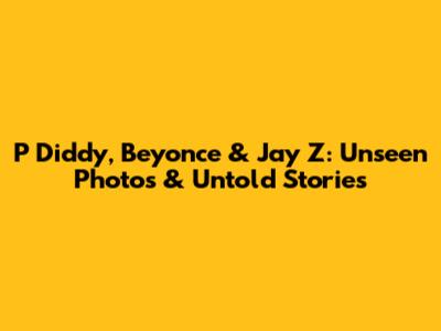 P Diddy, Beyonce & Jay Z: Unseen Photos & Untold Stories