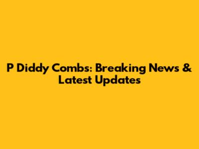 P Diddy Combs: Breaking News & Latest Updates