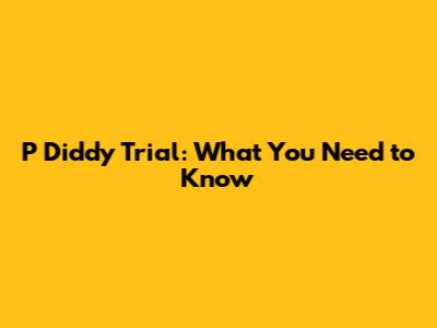 P Diddy Trial: What You Need to Know
