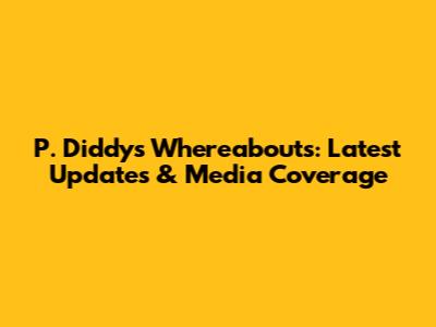 P. Diddy's Whereabouts: Latest Updates & Media Coverage