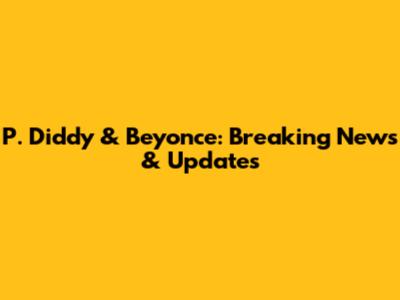 P. Diddy & Beyonce: Breaking News & Updates