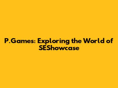 P.Games: Exploring the World of SEShowcase