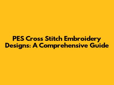 PES Cross Stitch Embroidery Designs: A Comprehensive Guide