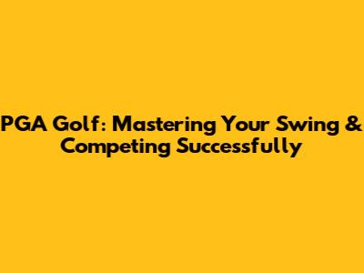 PGA Golf: Mastering Your Swing & Competing Successfully