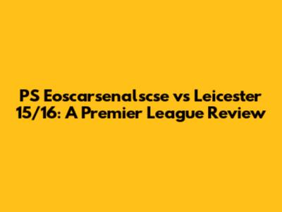 PS Eoscarsenalscse vs Leicester 15/16: A Premier League Review