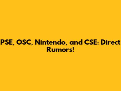 PSE, OSC, Nintendo, and CSE: Direct Rumors!