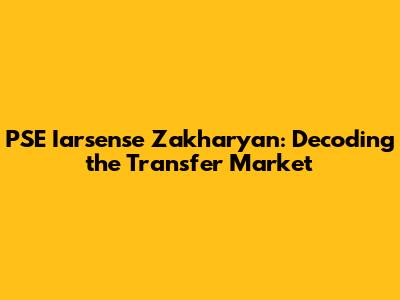 PSE Iarsense Zakharyan: Decoding the Transfer Market