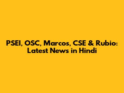 PSEI, OSC, Marcos, CSE & Rubio: Latest News in Hindi