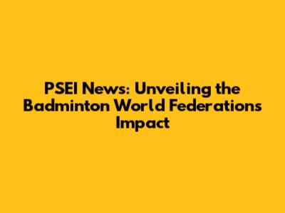 PSEI News: Unveiling the Badminton World Federation's Impact