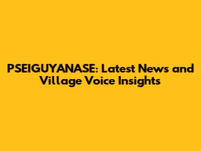 PSEIGUYANASE: Latest News and Village Voice Insights