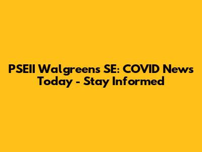 PSEII Walgreens SE: COVID News Today - Stay Informed