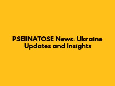 PSEIINATOSE News: Ukraine Updates and Insights