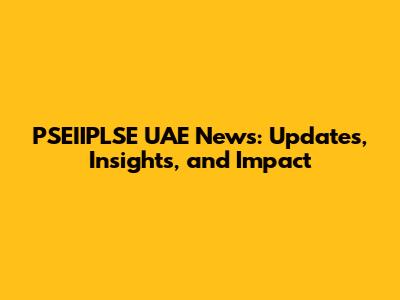 PSEIIPLSE UAE News: Updates, Insights, and Impact